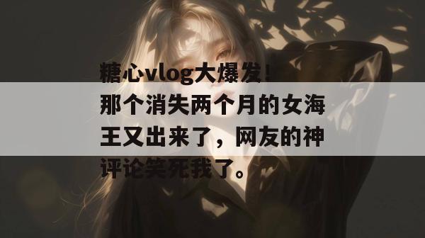 糖心vlog大爆发!那个消失两个月的女海王又出来了,网友的神评论笑死我了。