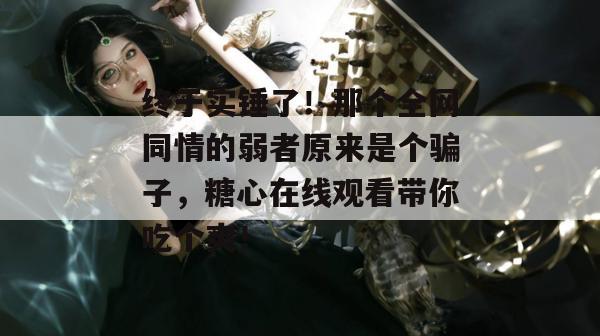 终于实锤了!那个全网同情的弱者原来是个骗子,糖心在线观看带你吃个爽!