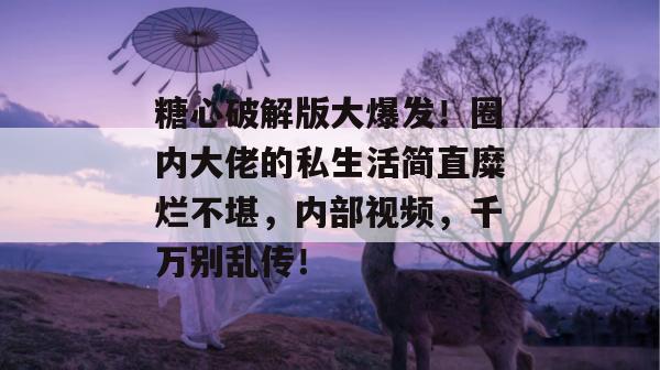 糖心破解版大爆发!圈内大佬的私生活简直糜烂不堪,内部视频,千万别乱传!